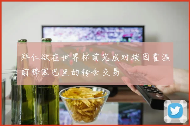 拜仁欲在世界杯前完成对埃因霍温前锋塞巴里的转会交易