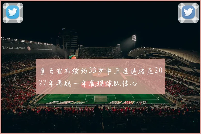 皇马宣布续约33岁中卫吕迪格至2027年再战一年展现球队信心