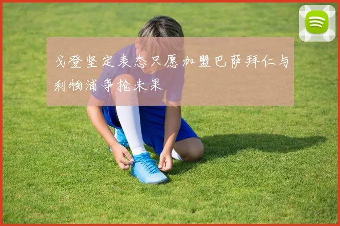 戈登坚定表态只愿加盟巴萨拜仁与利物浦争抢未果