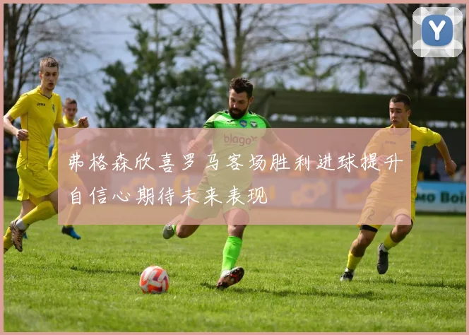 弗格森欣喜罗马客场胜利进球提升自信心期待未来表现