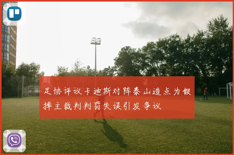 足协评议卡迪斯对阵泰山造点为假摔主裁判判罚失误引发争议