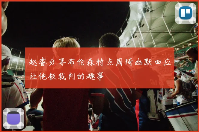 赵睿分享布伦森特点周琦幽默回应让他教裁判的趣事