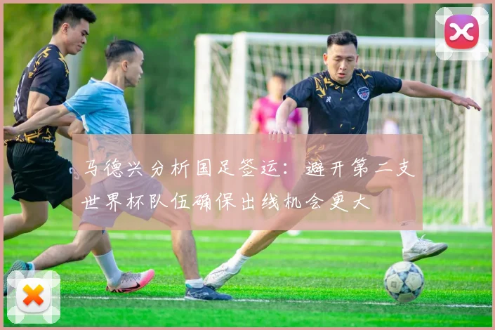 马德兴分析国足签运：避开第二支世界杯队伍确保出线机会更大