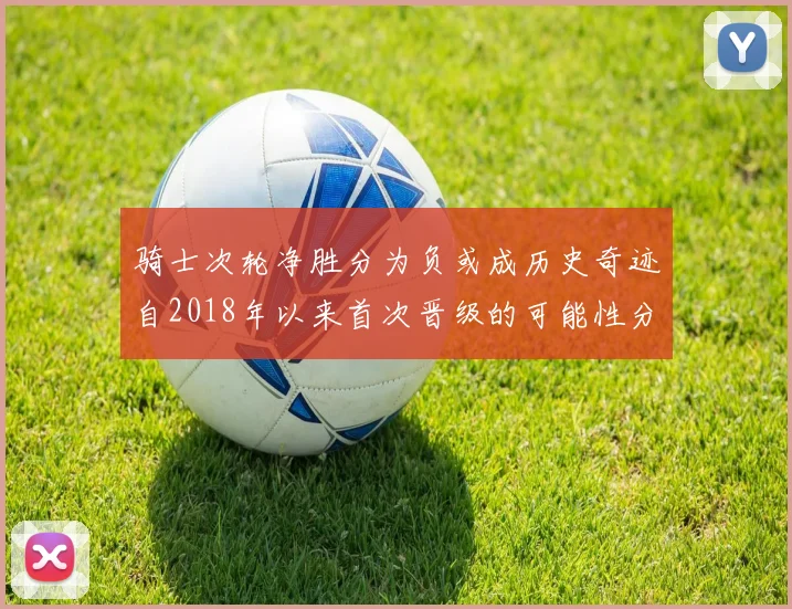 骑士次轮净胜分为负或成历史奇迹自2018年以来首次晋级的可能性分析