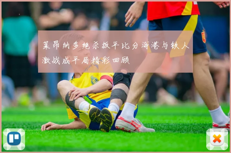 莱昂纳多绝杀扳平比分海港与铁人激战成平局精彩回顾