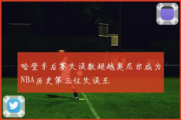 哈登季后赛失误数超越奥尼尔成为NBA历史第三位失误王