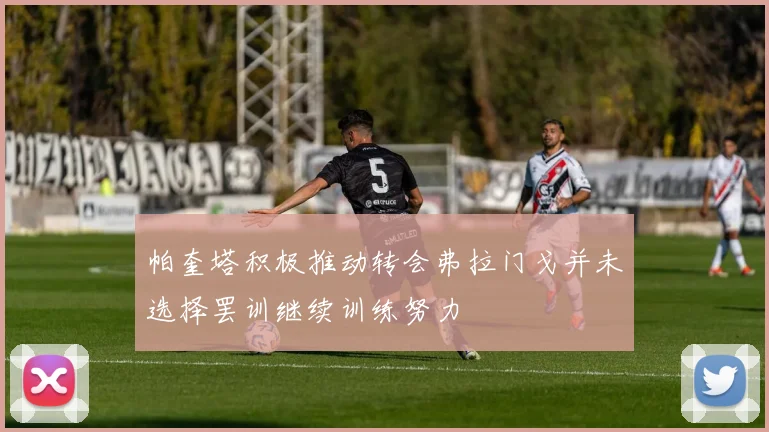 帕奎塔积极推动转会弗拉门戈并未选择罢训继续训练努力