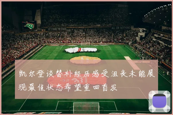 凯尔登谈替补经历感受沮丧未能展现最佳状态希望重回首发