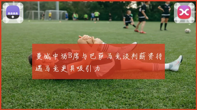 曼城中场B席与巴萨马竞谈判薪资待遇马竞更具吸引力