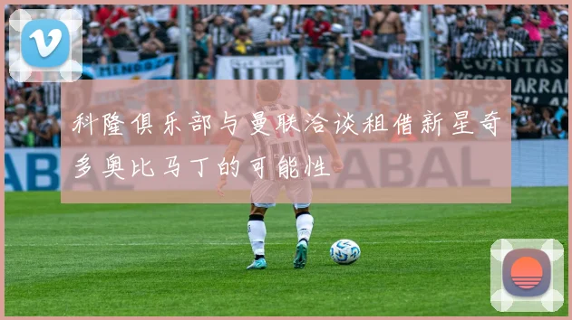 科隆俱乐部与曼联洽谈租借新星奇多奥比马丁的可能性