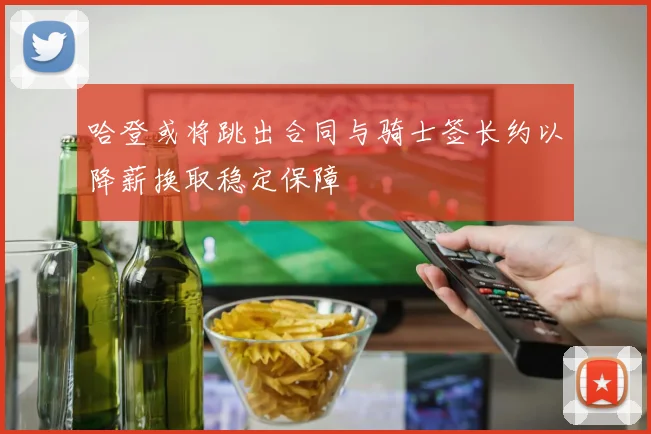 哈登或将跳出合同与骑士签长约以降薪换取稳定保障