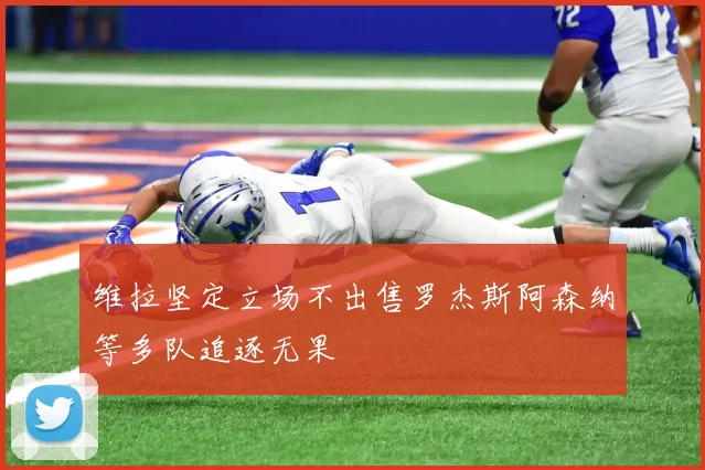 维拉坚定立场不出售罗杰斯阿森纳等多队追逐无果