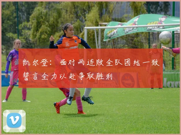 凯尔登：面对两连败全队团结一致誓言全力以赴争取胜利