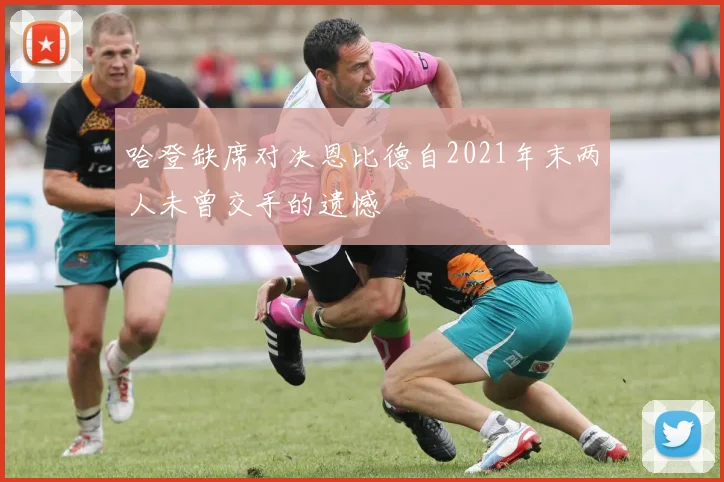 哈登缺席对决恩比德自2021年末两人未曾交手的遗憾