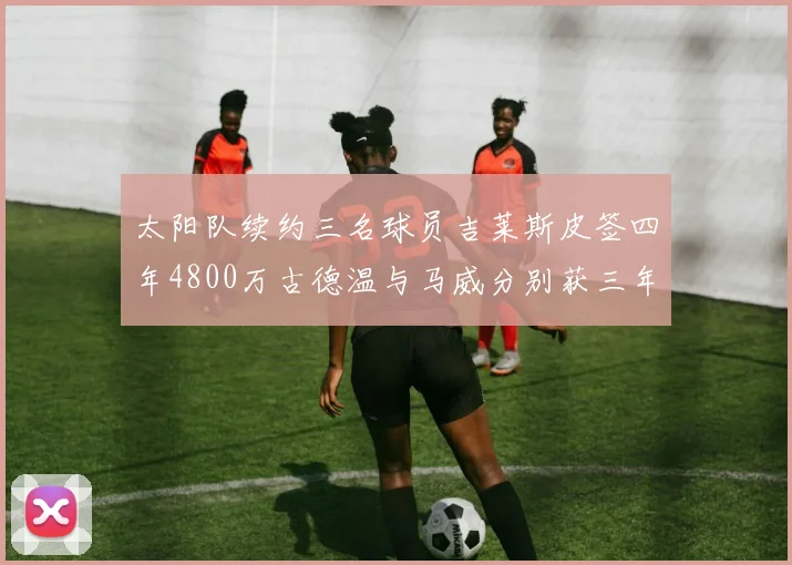 太阳队续约三名球员吉莱斯皮签四年4800万古德温与马威分别获三年合同