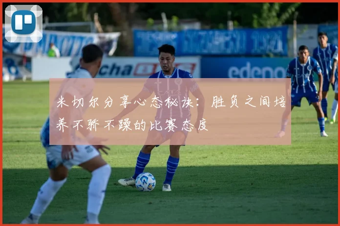 米切尔分享心态秘诀：胜负之间培养不骄不躁的比赛态度