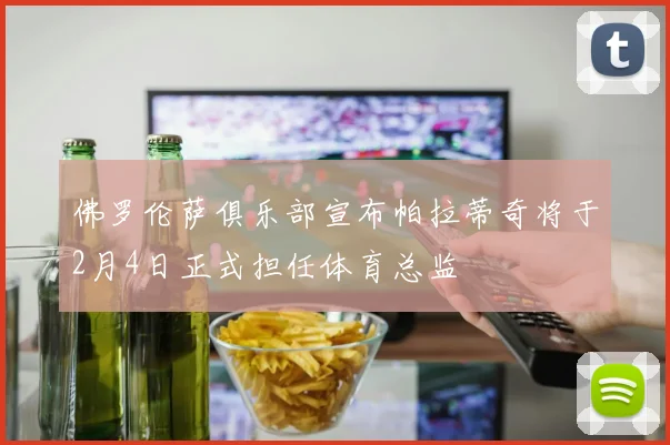 佛罗伦萨俱乐部宣布帕拉蒂奇将于2月4日正式担任体育总监