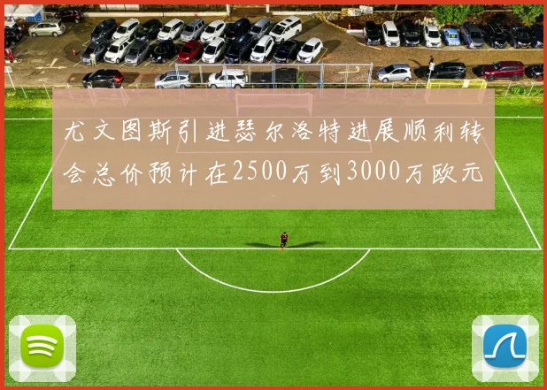 尤文图斯引进瑟尔洛特进展顺利转会总价预计在2500万到3000万欧元之间