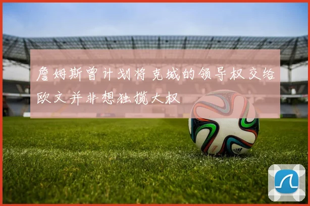 詹姆斯曾计划将克城的领导权交给欧文并非想独揽大权