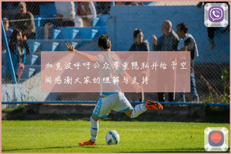 加克波呼吁公众尊重隐私并给予空间感谢大家的理解与支持