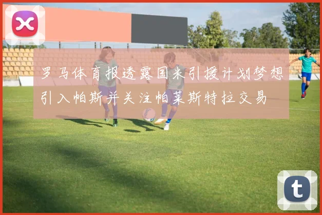 罗马体育报透露国米引援计划梦想引入帕斯并关注帕莱斯特拉交易