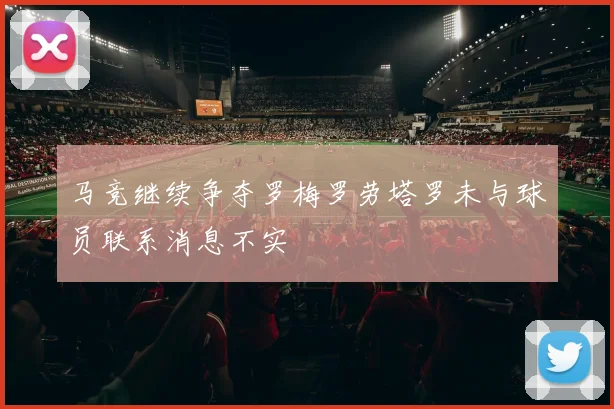 马竞继续争夺罗梅罗劳塔罗未与球员联系消息不实